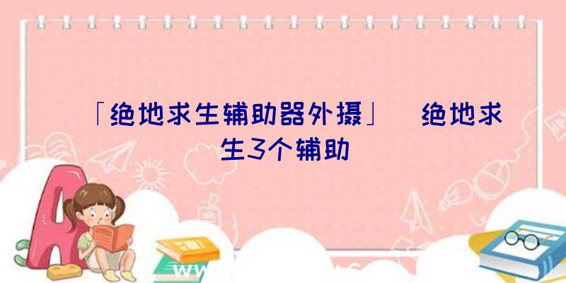 「绝地求生辅助器外摄」|绝地求生3个辅助